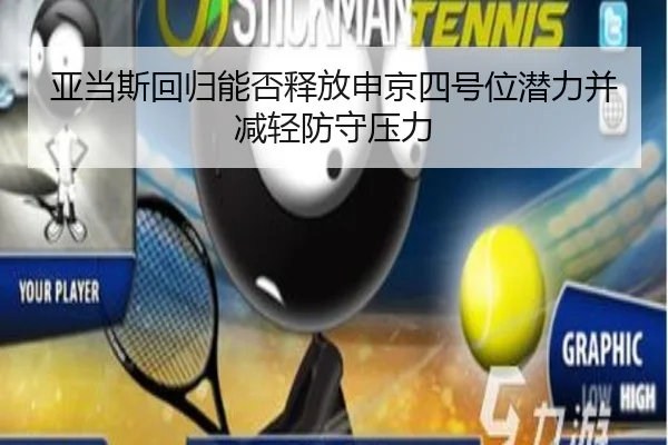 亚当斯回归能否释放申京四号位潜力并减轻防守压力