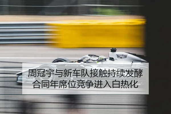 周冠宇与新车队接触持续发酵 合同年席位竞争进入白热化