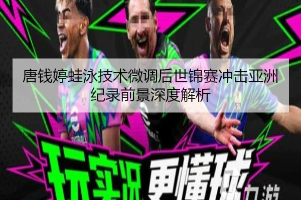 唐钱婷蛙泳技术微调后世锦赛冲击亚洲纪录前景深度解析